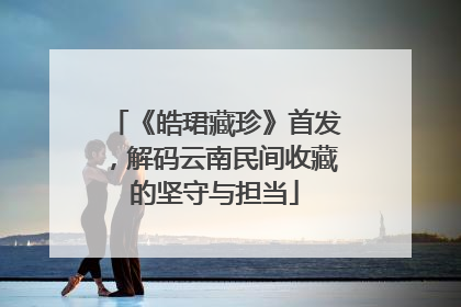 《皓珺藏珍》首发，解码云南民间收藏的坚守与担当