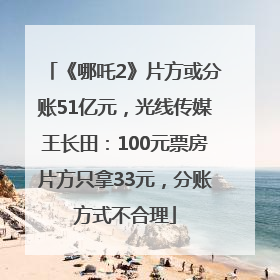 《哪吒2》片方或分账51亿元，光线传媒王长田：100元票房片方只拿33元，分账方式不合理