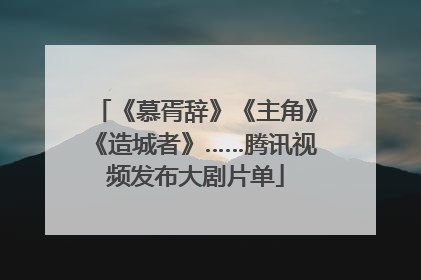《慕胥辞》《主角》《造城者》……腾讯视频发布大剧片单