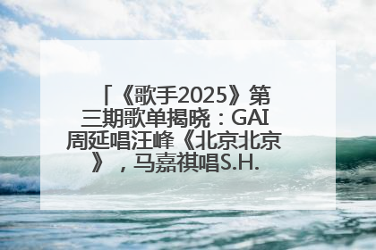 《歌手2025》第三期歌单揭晓：GAI周延唱汪峰《北京北京》，马嘉祺唱S.H.E《你曾是少年》