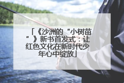 《沙洲的“小树苗”》新书首发式：让红色文化在新时代少年心中绽放