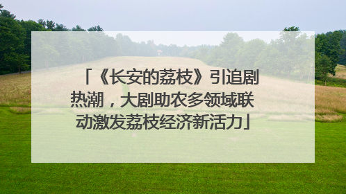 《长安的荔枝》引追剧热潮，大剧助农多领域联动激发荔枝经济新活力
