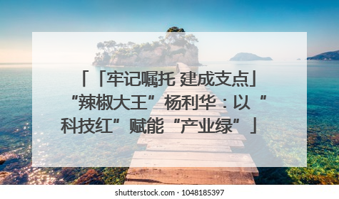 「牢记嘱托 建成支点」“辣椒大王”杨利华：以“科技红”赋能“产业绿”