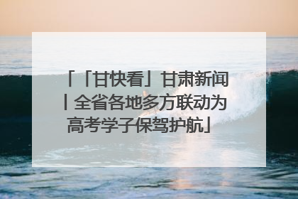 「甘快看」甘肃新闻丨全省各地多方联动为高考学子保驾护航