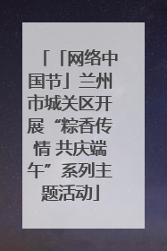「网络中国节」兰州市城关区开展“粽香传情 共庆端午”系列主题活动