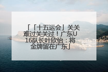 「十五运会」关关难过关关过！广东U16队长叶欣怡：将金牌留在广东