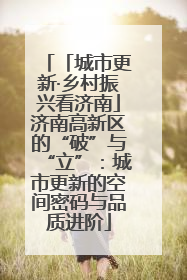 「城市更新·乡村振兴看济南」济南高新区的“破”与“立”：城市更新的空间密码与品质进阶