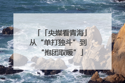 「央媒看青海」从“单打独斗”到“抱团取暖”