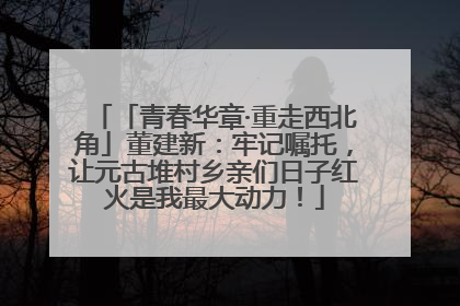 「青春华章·重走西北角」董建新：牢记嘱托，让元古堆村乡亲们日子红火是我最大动力！
