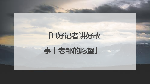  好记者讲好故事丨老邹的愿望