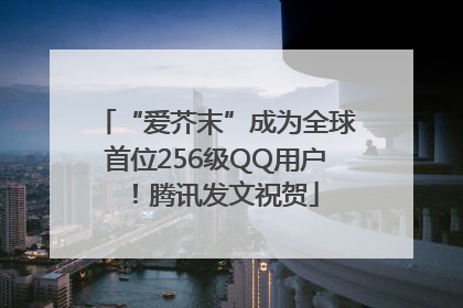 “爱芥末”成为全球首位256级QQ用户！腾讯发文祝贺