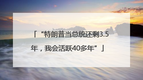 “特朗普当总统还剩3.5年，我会活跃40多年”