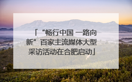 “畅行中国 一路向新”百家主流媒体大型采访活动在合肥启动