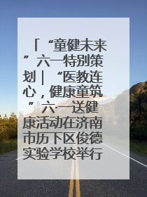 “童健未来”六一特别策划｜“医教连心，健康童筑”六·一送健康活动在济南市历下区俊德实验学校举行