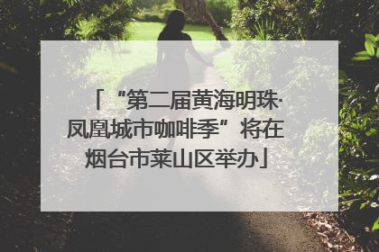 “第二届黄海明珠·凤凰城市咖啡季”将在烟台市莱山区举办