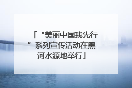 “美丽中国我先行”系列宣传活动在黑河水源地举行