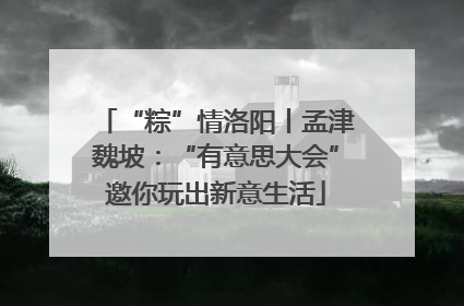 “粽”情洛阳丨孟津魏坡：“有意思大会”邀你玩出新意生活