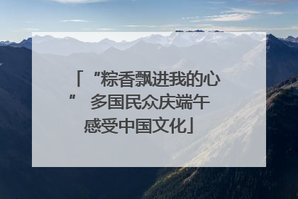 “粽香飘进我的心” 多国民众庆端午感受中国文化