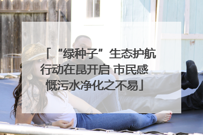 “绿种子”生态护航行动在昆开启 市民感慨污水净化之不易