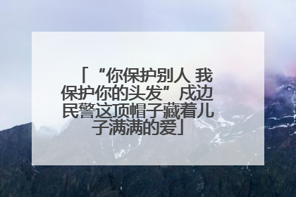 “你保护别人 我保护你的头发”戍边民警这顶帽子藏着儿子满满的爱
