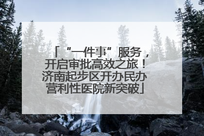 “一件事”服务，开启审批高效之旅！济南起步区开办民办营利性医院新突破