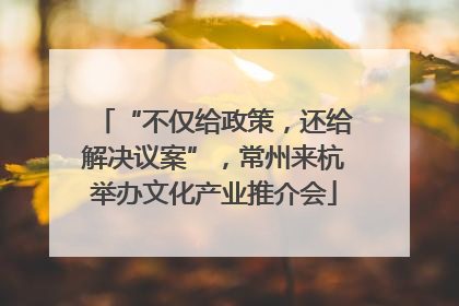 “不仅给政策，还给解决议案”，常州来杭举办文化产业推介会