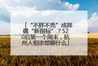 “不胖不秃”成择偶“新指标”？520后第一个周末，杭州人相亲都聊什么
