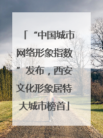 “中国城市网络形象指数”发布，西安文化形象居特大城市榜首
