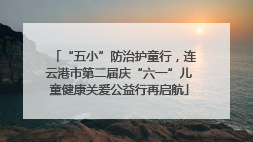 “五小”防治护童行，连云港市第二届庆“六一”儿童健康关爱公益行再启航