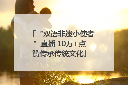 “双语非遗小使者”直播 10万+点赞传承传统文化