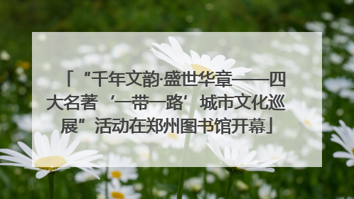 “千年文韵·盛世华章——四大名著‘一带一路’城市文化巡展”活动在郑州图书馆开幕