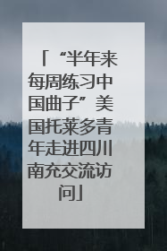 “半年来每周练习中国曲子”美国托莱多青年走进四川南充交流访问