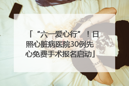 “六一爱心行”！日照心脏病医院30例先心免费手术报名启动
