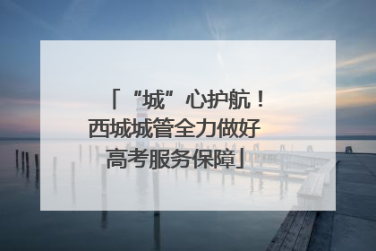 “城”心护航！西城城管全力做好高考服务保障