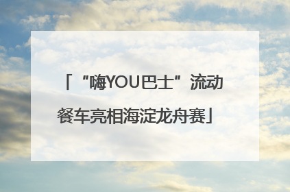 “嗨YOU巴士”流动餐车亮相海淀龙舟赛