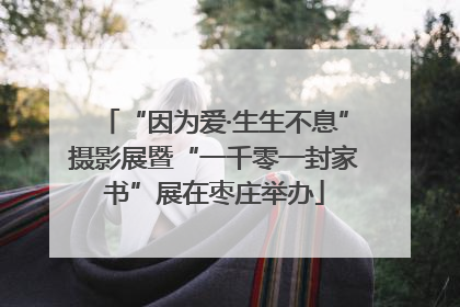 “因为爱·生生不息”摄影展暨“一千零一封家书”展在枣庄举办