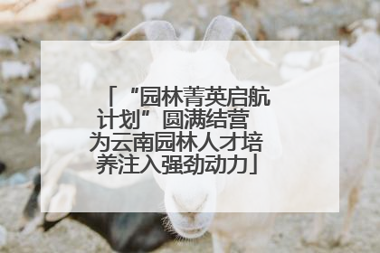 “园林菁英启航计划”圆满结营 为云南园林人才培养注入强劲动力