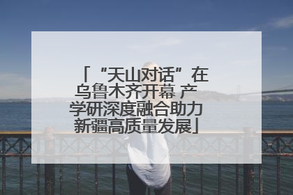 “天山对话”在乌鲁木齐开幕 产学研深度融合助力新疆高质量发展