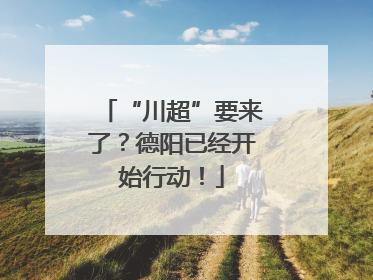“川超”要来了？德阳已经开始行动！