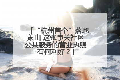 “杭州首个”落地萧山 这张事关社区公共服务的营业执照有何利好？
