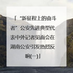 “新征程上的奋斗者”公安先进典型代表中外记者见面会在湖南公安引发热烈反响(一)