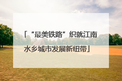 “最美铁路”织就江南水乡城市发展新纽带