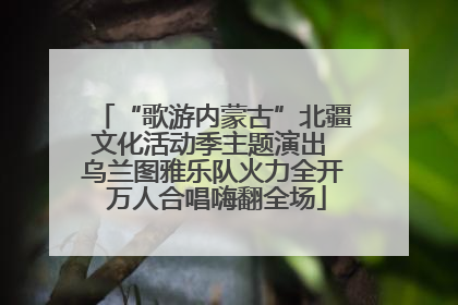 “歌游内蒙古”北疆文化活动季主题演出 乌兰图雅乐队火力全开 万人合唱嗨翻全场