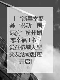 “浙里幸福荟‘芯动’国际滨”杭州婚恋幸福工程・爱在杭城大型交友活动甜蜜开启