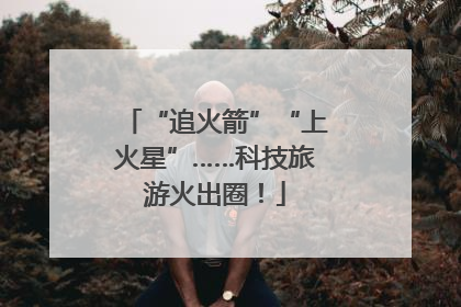“追火箭”“上火星”……科技旅游火出圈！