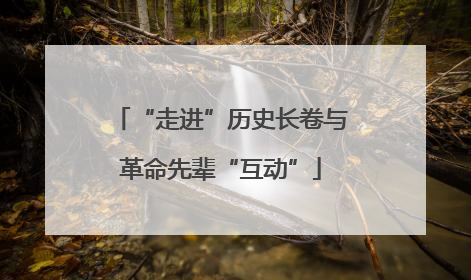 “走进”历史长卷与革命先辈“互动”