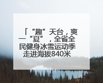 “趣”天台，爽一“夏”，全省全民健身冰雪运动季走进海拔840米的天台山