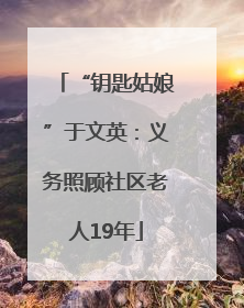 “钥匙姑娘”于文英：义务照顾社区老人19年