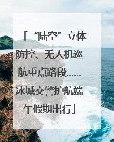 “陆空”立体防控、无人机巡航重点路段……冰城交警护航端午假期出行