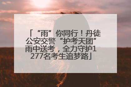 “雨”你同行！丹徒公安交警“护考天团”雨中送考，全力守护1277名考生追梦路